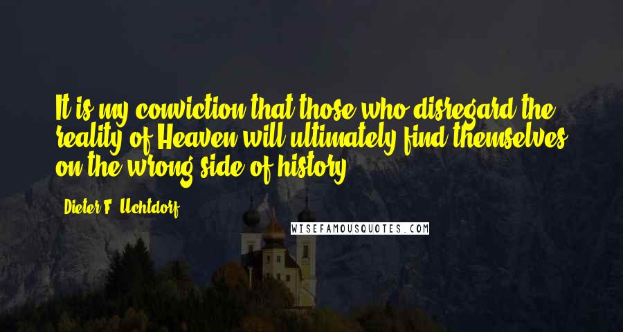 Dieter F. Uchtdorf Quotes: It is my conviction that those who disregard the reality of Heaven will ultimately find themselves on the wrong side of history.