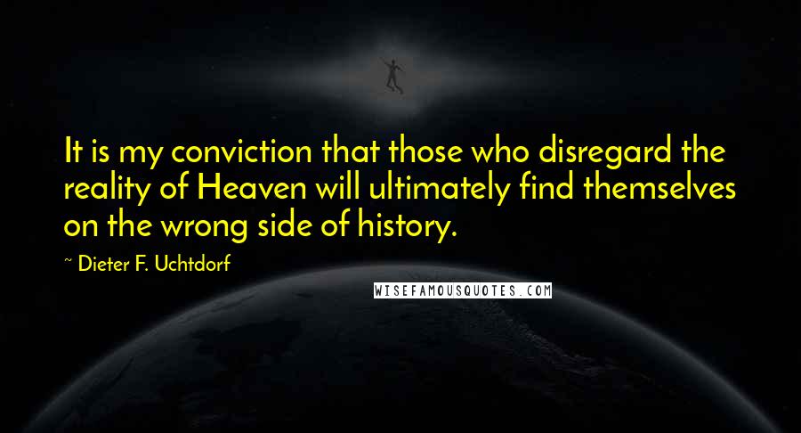 Dieter F. Uchtdorf Quotes: It is my conviction that those who disregard the reality of Heaven will ultimately find themselves on the wrong side of history.