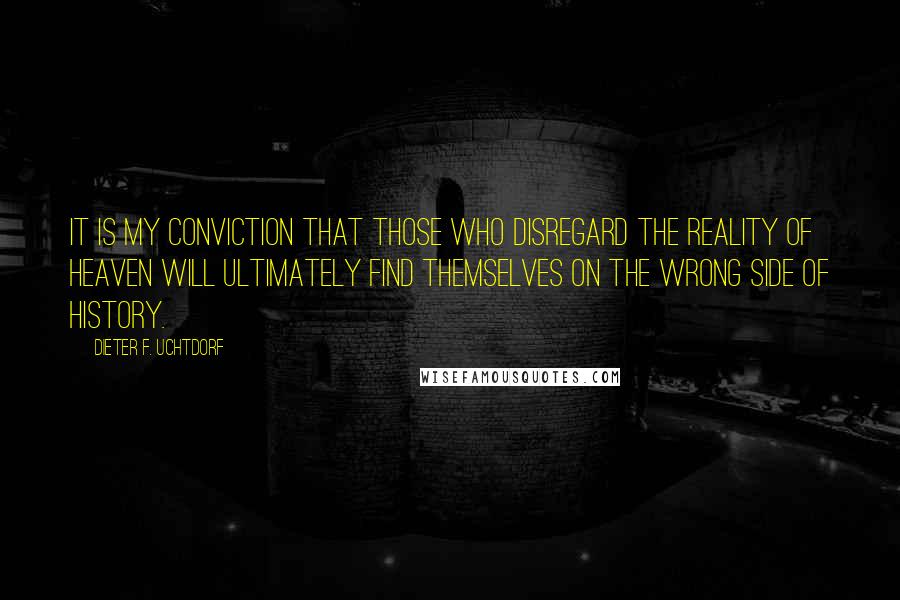Dieter F. Uchtdorf Quotes: It is my conviction that those who disregard the reality of Heaven will ultimately find themselves on the wrong side of history.