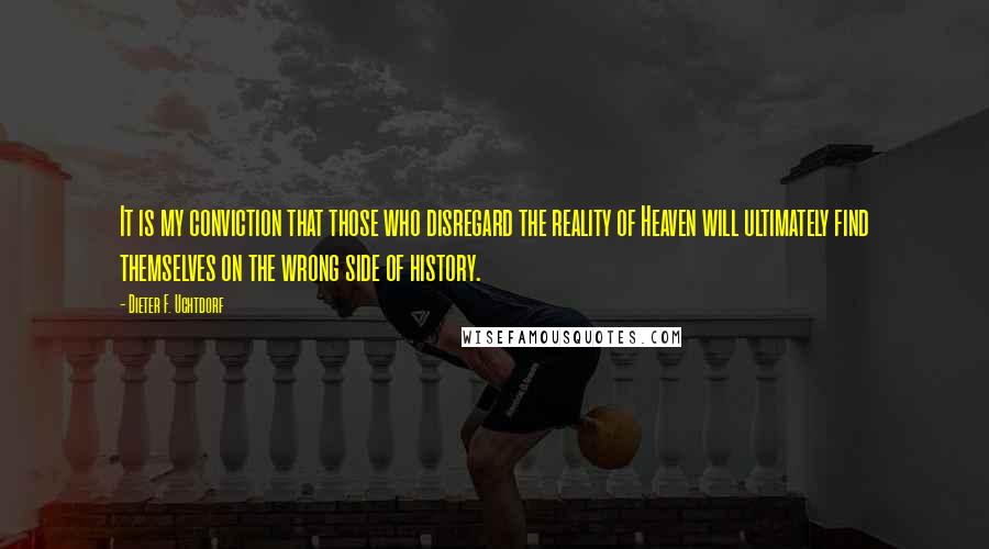Dieter F. Uchtdorf Quotes: It is my conviction that those who disregard the reality of Heaven will ultimately find themselves on the wrong side of history.