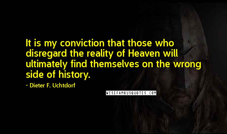 Dieter F. Uchtdorf Quotes: It is my conviction that those who disregard the reality of Heaven will ultimately find themselves on the wrong side of history.