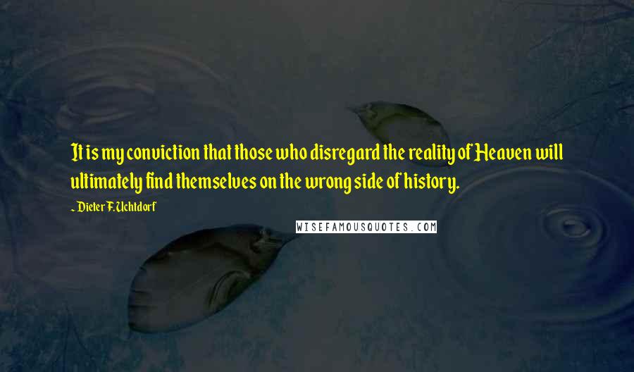 Dieter F. Uchtdorf Quotes: It is my conviction that those who disregard the reality of Heaven will ultimately find themselves on the wrong side of history.
