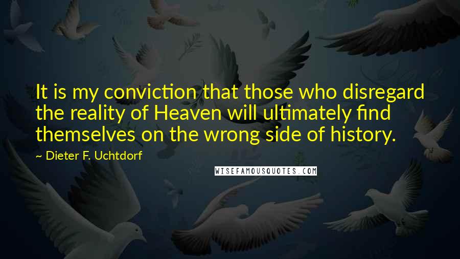 Dieter F. Uchtdorf Quotes: It is my conviction that those who disregard the reality of Heaven will ultimately find themselves on the wrong side of history.