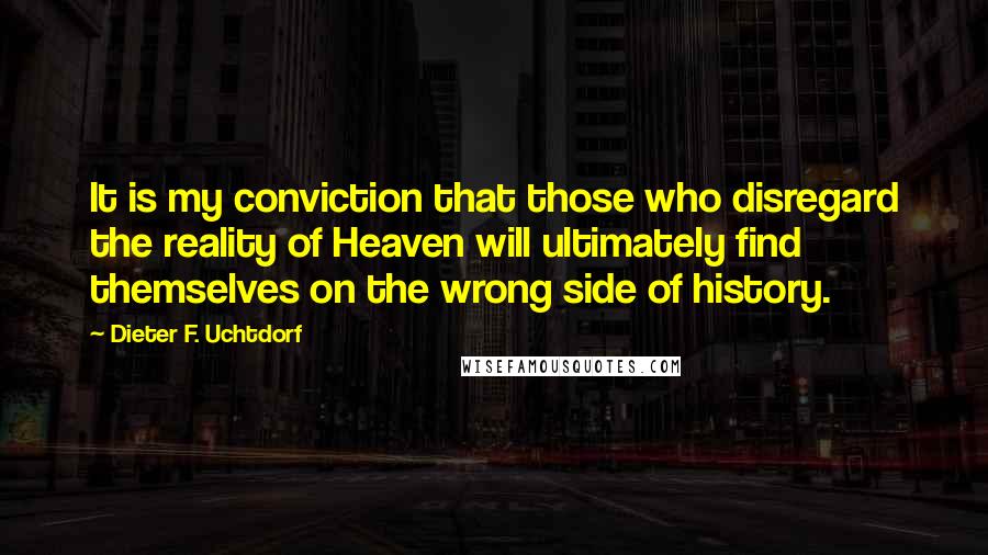 Dieter F. Uchtdorf Quotes: It is my conviction that those who disregard the reality of Heaven will ultimately find themselves on the wrong side of history.