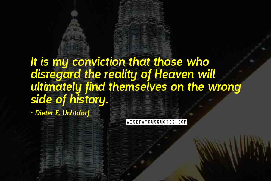 Dieter F. Uchtdorf Quotes: It is my conviction that those who disregard the reality of Heaven will ultimately find themselves on the wrong side of history.