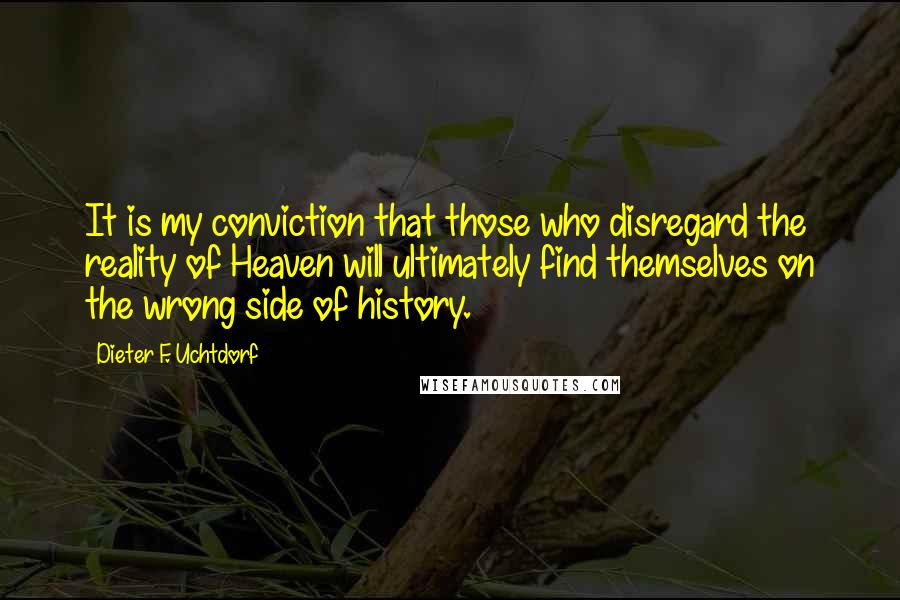 Dieter F. Uchtdorf Quotes: It is my conviction that those who disregard the reality of Heaven will ultimately find themselves on the wrong side of history.