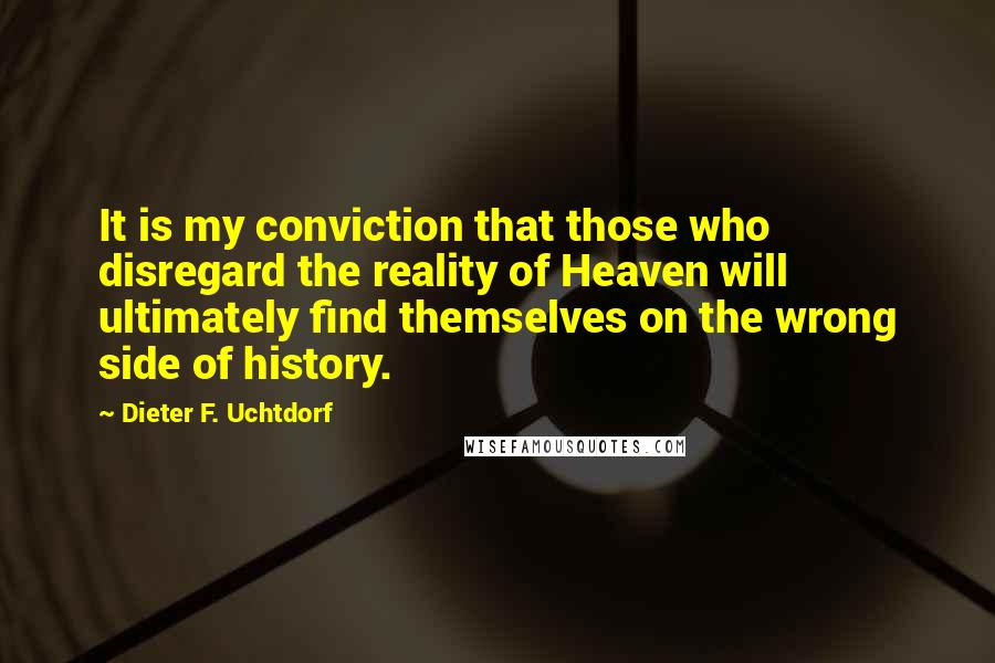 Dieter F. Uchtdorf Quotes: It is my conviction that those who disregard the reality of Heaven will ultimately find themselves on the wrong side of history.