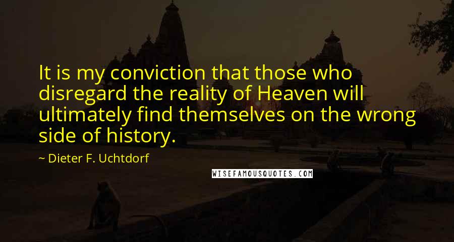 Dieter F. Uchtdorf Quotes: It is my conviction that those who disregard the reality of Heaven will ultimately find themselves on the wrong side of history.