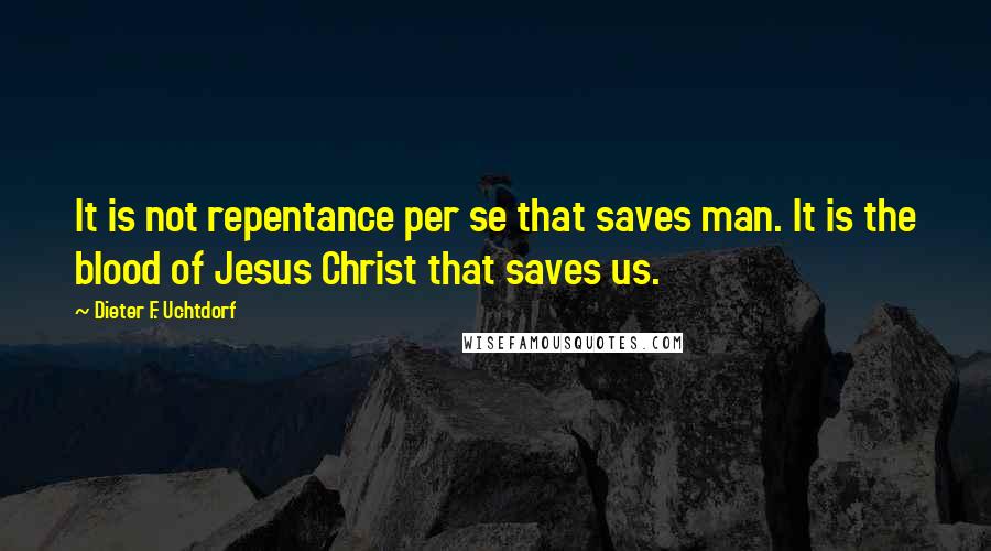 Dieter F. Uchtdorf Quotes: It is not repentance per se that saves man. It is the blood of Jesus Christ that saves us.