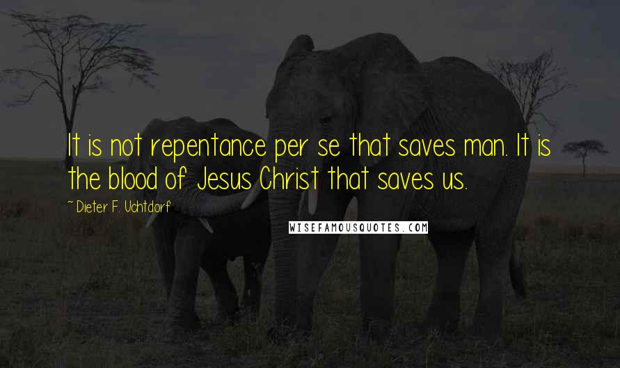 Dieter F. Uchtdorf Quotes: It is not repentance per se that saves man. It is the blood of Jesus Christ that saves us.