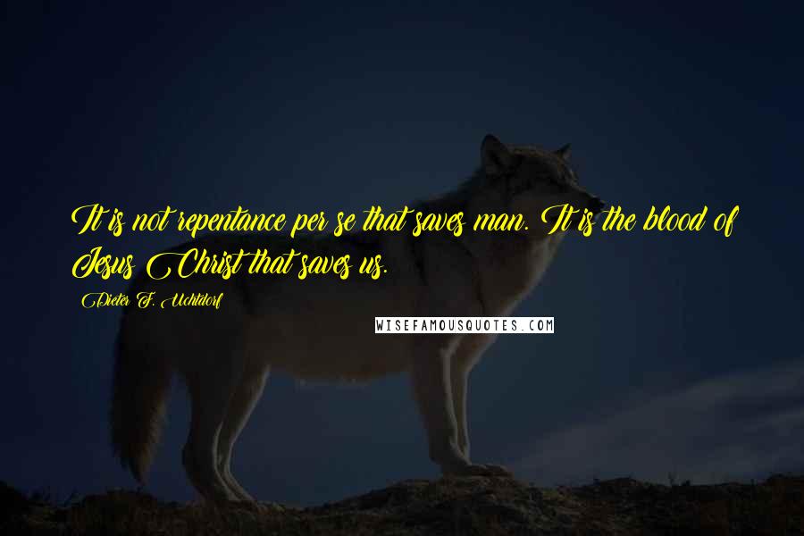 Dieter F. Uchtdorf Quotes: It is not repentance per se that saves man. It is the blood of Jesus Christ that saves us.
