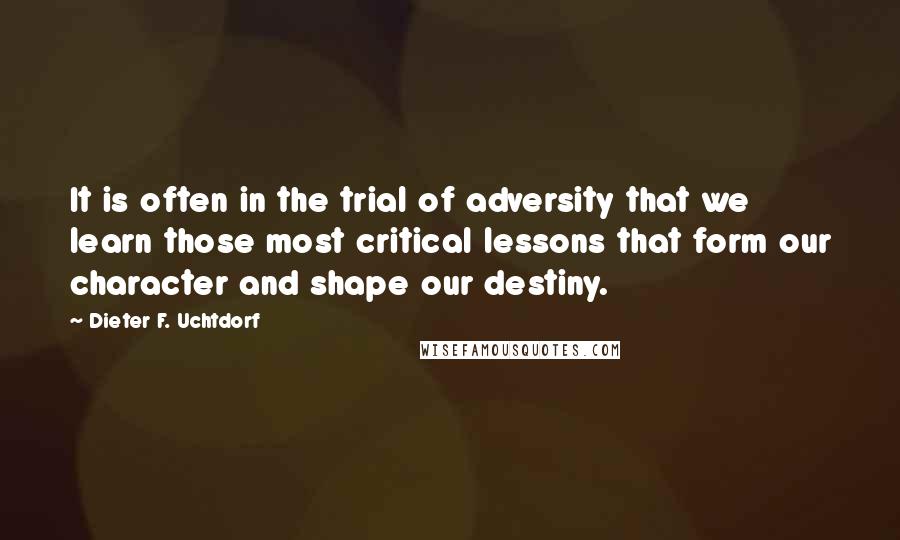 Dieter F. Uchtdorf Quotes: It is often in the trial of adversity that we learn those most critical lessons that form our character and shape our destiny.