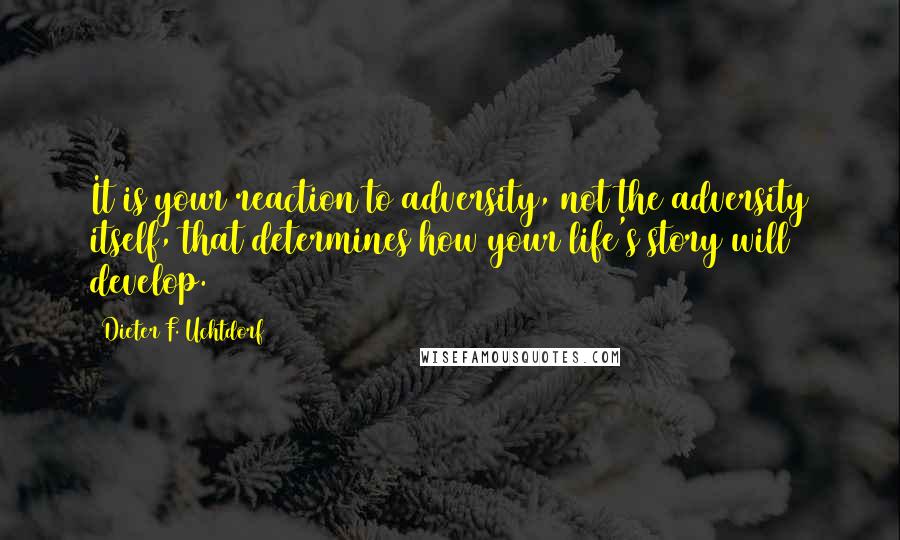 Dieter F. Uchtdorf Quotes: It is your reaction to adversity, not the adversity itself, that determines how your life's story will develop.