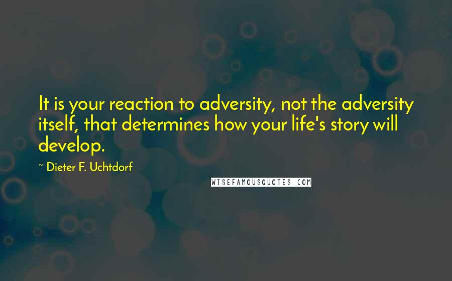 Dieter F. Uchtdorf Quotes: It is your reaction to adversity, not the adversity itself, that determines how your life's story will develop.