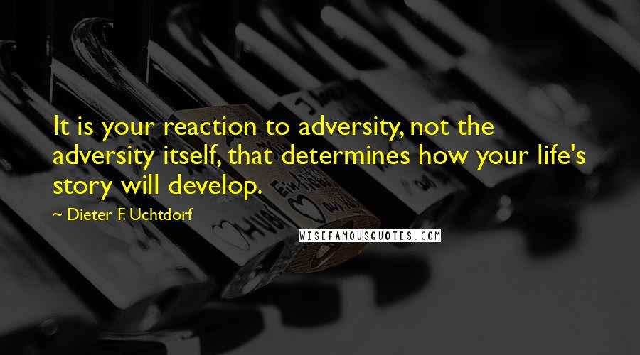 Dieter F. Uchtdorf Quotes: It is your reaction to adversity, not the adversity itself, that determines how your life's story will develop.