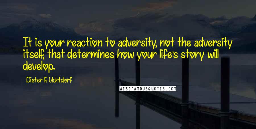 Dieter F. Uchtdorf Quotes: It is your reaction to adversity, not the adversity itself, that determines how your life's story will develop.