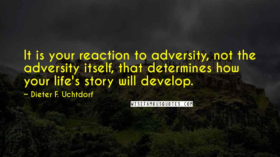 Dieter F. Uchtdorf Quotes: It is your reaction to adversity, not the adversity itself, that determines how your life's story will develop.