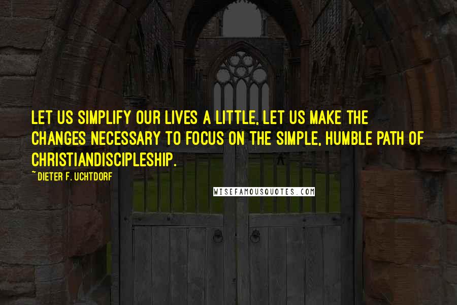 Dieter F. Uchtdorf Quotes: Let us simplify our lives a little, let us make the changes necessary to focus on the simple, humble path of Christiandiscipleship.