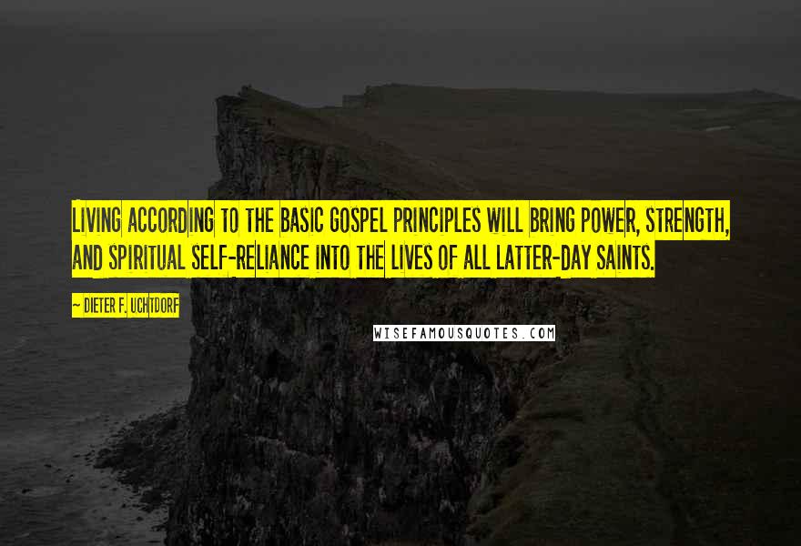 Dieter F. Uchtdorf Quotes: Living according to the basic gospel principles will bring power, strength, and spiritual self-reliance into the lives of all Latter-day Saints.