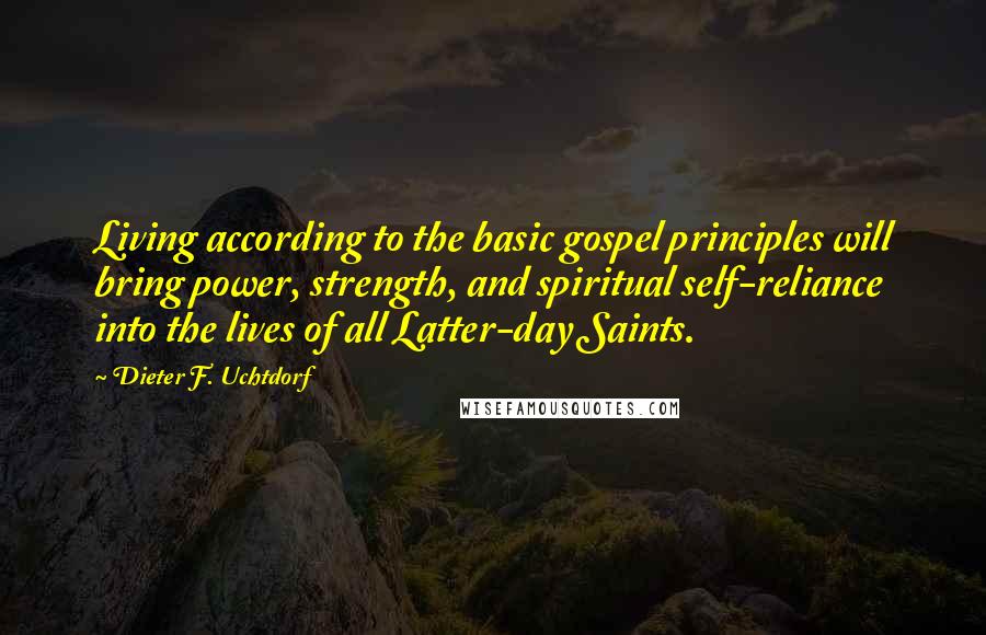Dieter F. Uchtdorf Quotes: Living according to the basic gospel principles will bring power, strength, and spiritual self-reliance into the lives of all Latter-day Saints.