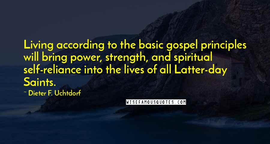 Dieter F. Uchtdorf Quotes: Living according to the basic gospel principles will bring power, strength, and spiritual self-reliance into the lives of all Latter-day Saints.