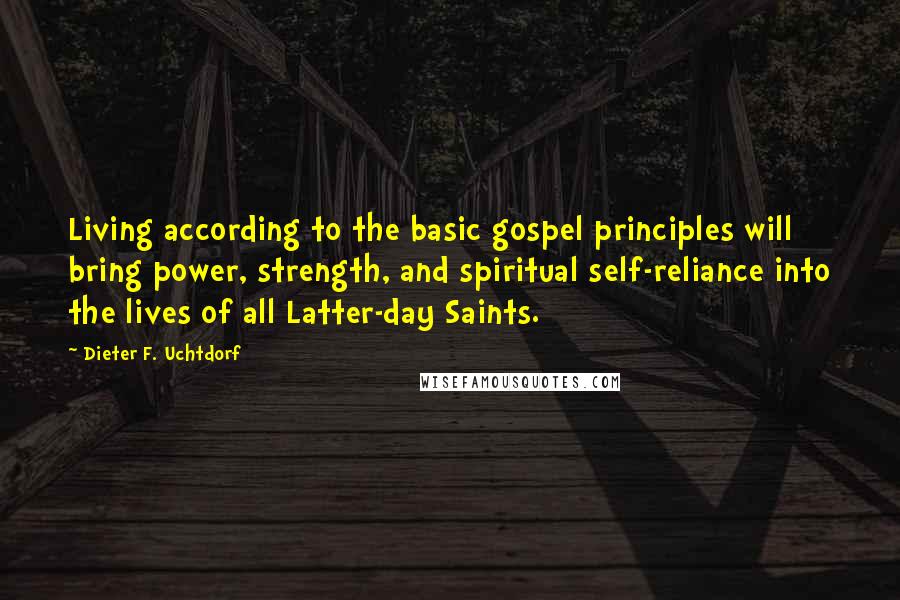 Dieter F. Uchtdorf Quotes: Living according to the basic gospel principles will bring power, strength, and spiritual self-reliance into the lives of all Latter-day Saints.