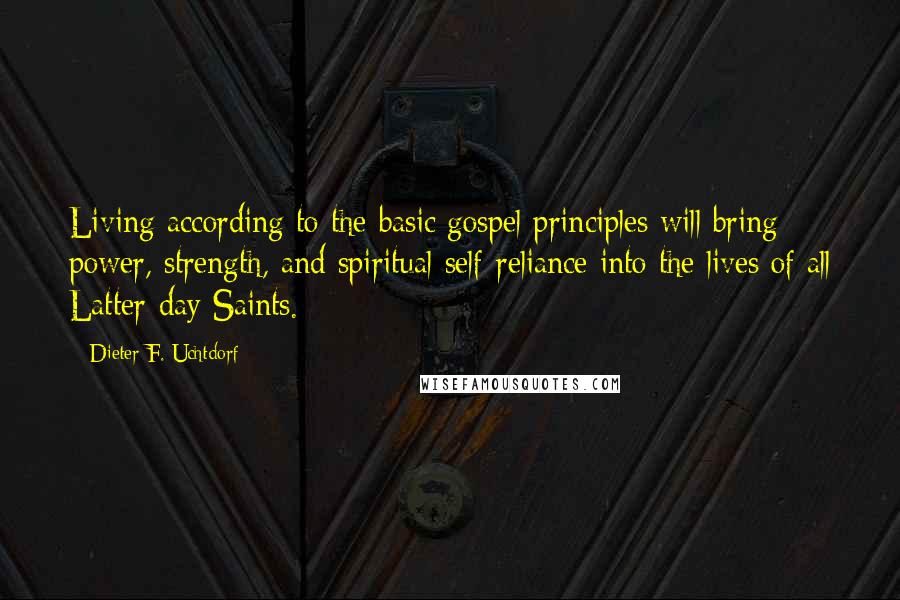 Dieter F. Uchtdorf Quotes: Living according to the basic gospel principles will bring power, strength, and spiritual self-reliance into the lives of all Latter-day Saints.