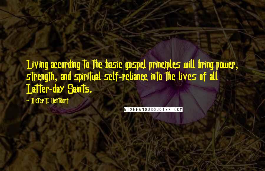 Dieter F. Uchtdorf Quotes: Living according to the basic gospel principles will bring power, strength, and spiritual self-reliance into the lives of all Latter-day Saints.