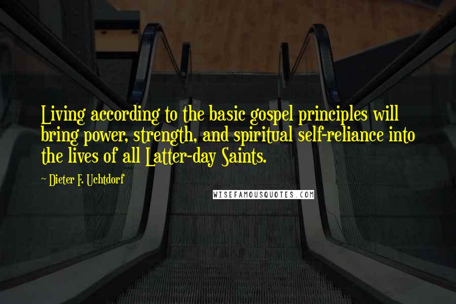 Dieter F. Uchtdorf Quotes: Living according to the basic gospel principles will bring power, strength, and spiritual self-reliance into the lives of all Latter-day Saints.