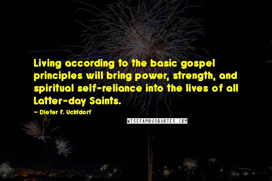 Dieter F. Uchtdorf Quotes: Living according to the basic gospel principles will bring power, strength, and spiritual self-reliance into the lives of all Latter-day Saints.