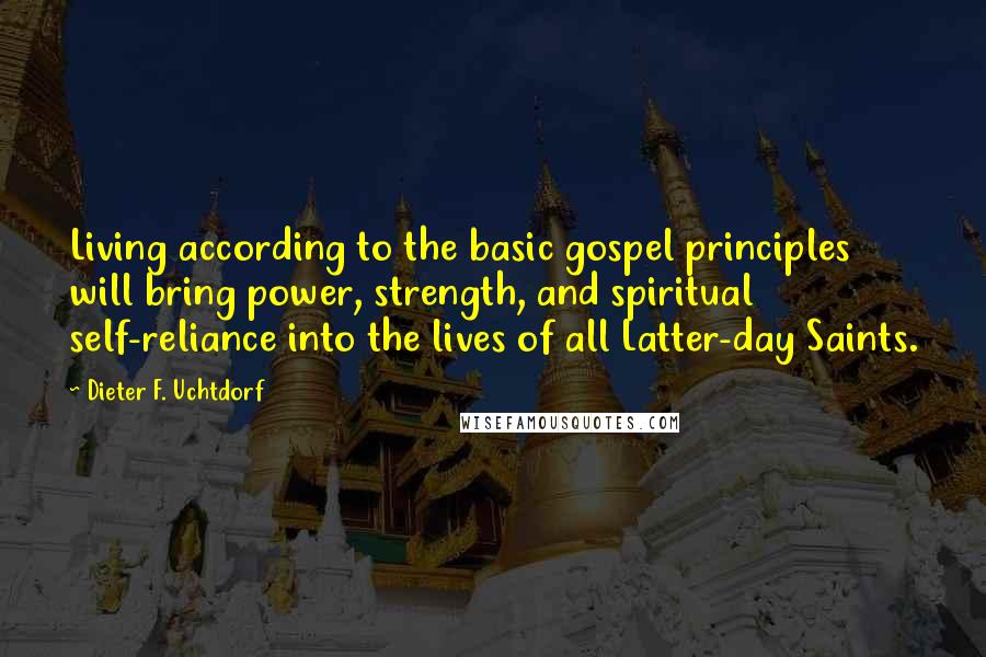 Dieter F. Uchtdorf Quotes: Living according to the basic gospel principles will bring power, strength, and spiritual self-reliance into the lives of all Latter-day Saints.