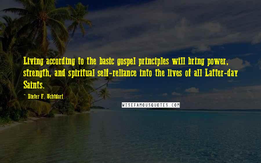 Dieter F. Uchtdorf Quotes: Living according to the basic gospel principles will bring power, strength, and spiritual self-reliance into the lives of all Latter-day Saints.