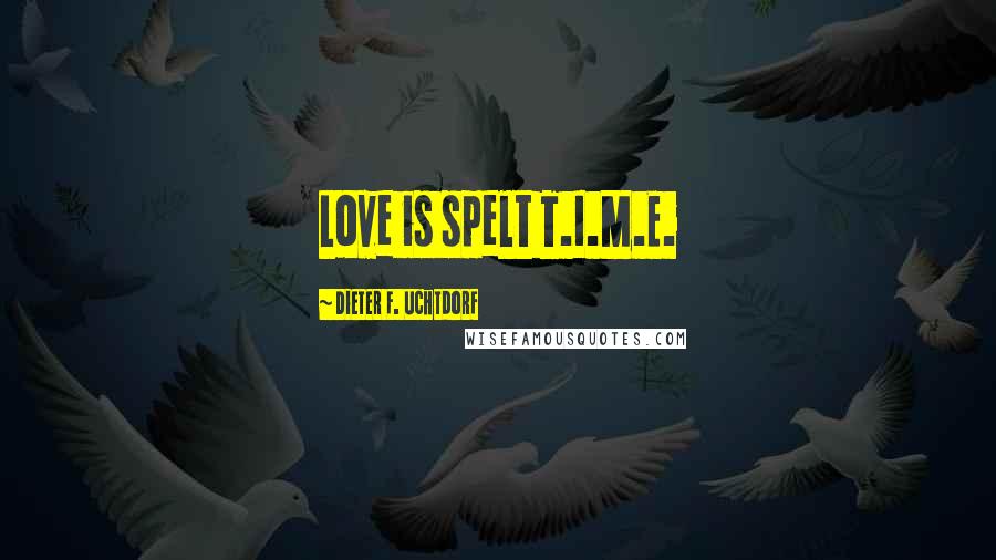 Dieter F. Uchtdorf Quotes: Love is spelt T.I.M.E.