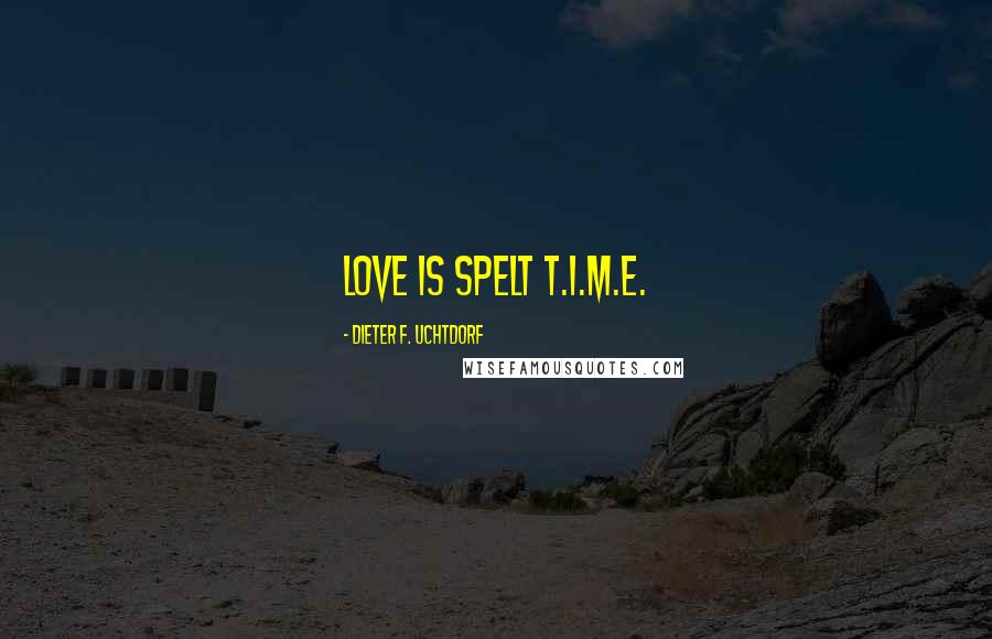 Dieter F. Uchtdorf Quotes: Love is spelt T.I.M.E.