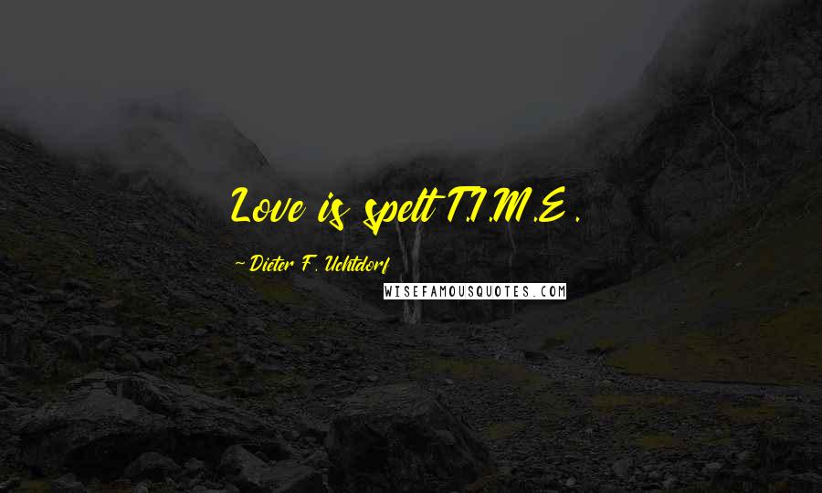Dieter F. Uchtdorf Quotes: Love is spelt T.I.M.E.