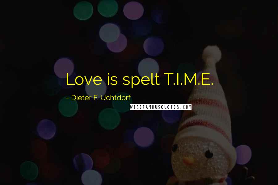 Dieter F. Uchtdorf Quotes: Love is spelt T.I.M.E.