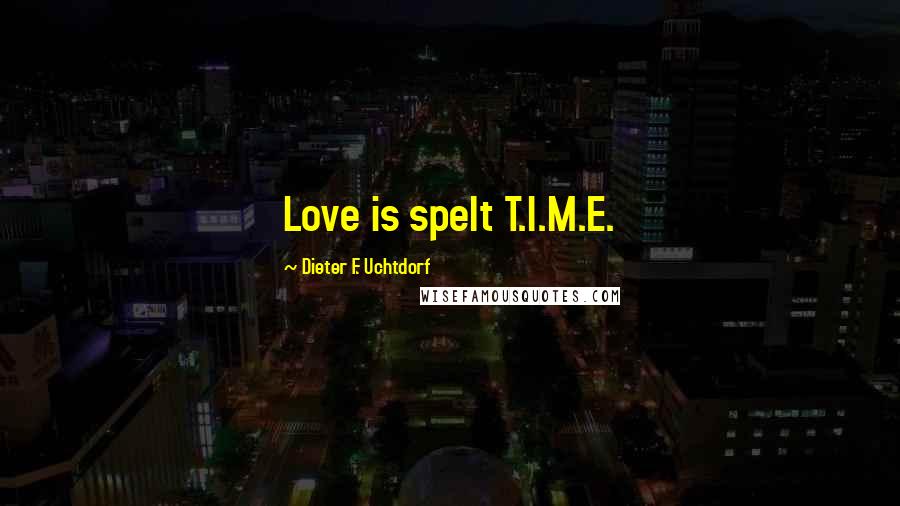 Dieter F. Uchtdorf Quotes: Love is spelt T.I.M.E.