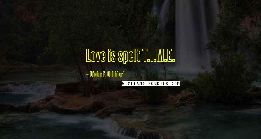 Dieter F. Uchtdorf Quotes: Love is spelt T.I.M.E.