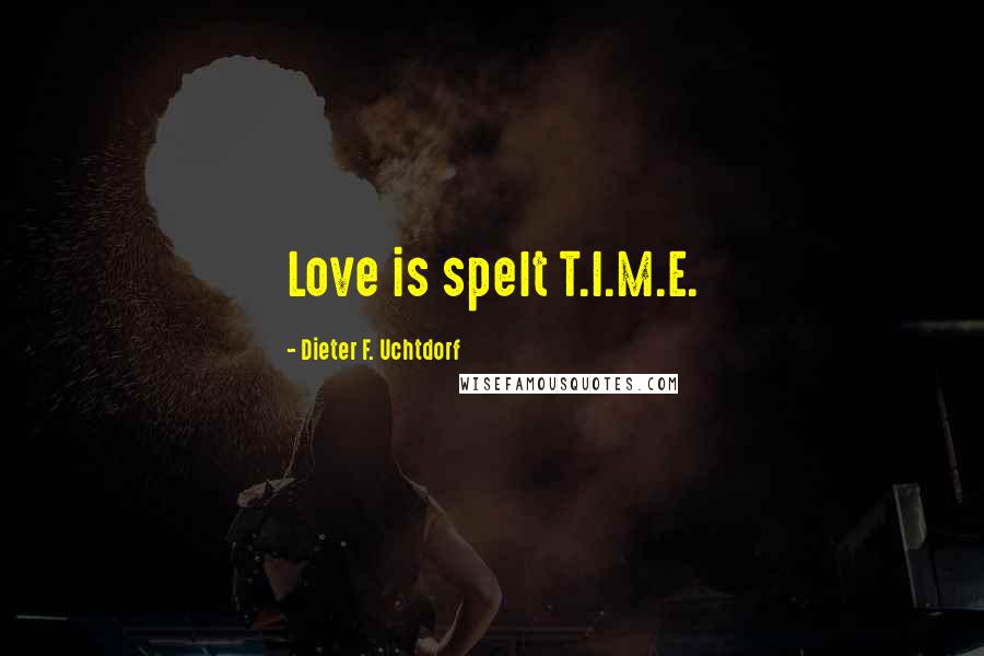 Dieter F. Uchtdorf Quotes: Love is spelt T.I.M.E.