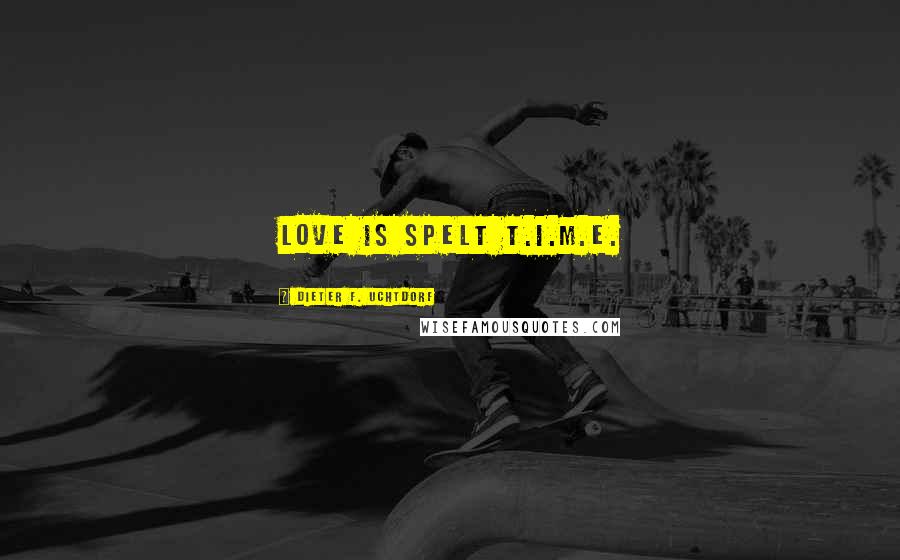 Dieter F. Uchtdorf Quotes: Love is spelt T.I.M.E.