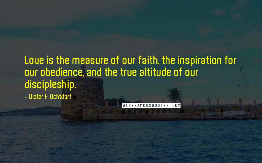 Dieter F. Uchtdorf Quotes: Love is the measure of our faith, the inspiration for our obedience, and the true altitude of our discipleship.