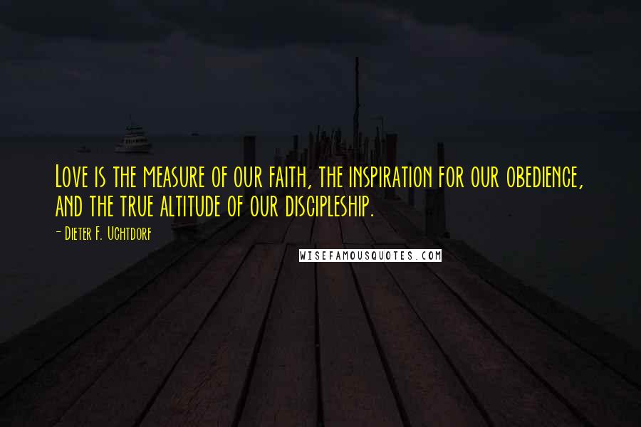 Dieter F. Uchtdorf Quotes: Love is the measure of our faith, the inspiration for our obedience, and the true altitude of our discipleship.