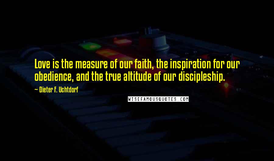 Dieter F. Uchtdorf Quotes: Love is the measure of our faith, the inspiration for our obedience, and the true altitude of our discipleship.