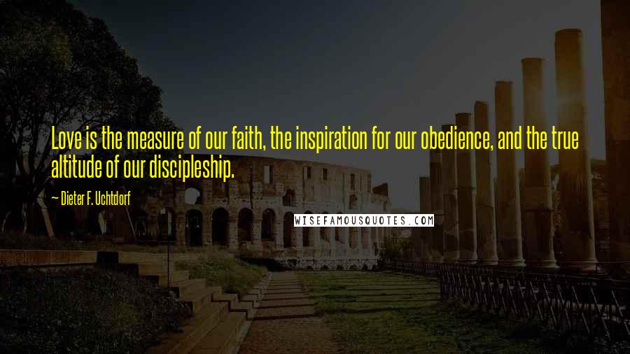 Dieter F. Uchtdorf Quotes: Love is the measure of our faith, the inspiration for our obedience, and the true altitude of our discipleship.