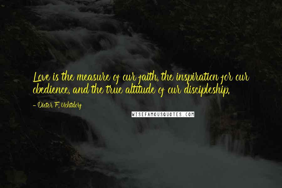 Dieter F. Uchtdorf Quotes: Love is the measure of our faith, the inspiration for our obedience, and the true altitude of our discipleship.