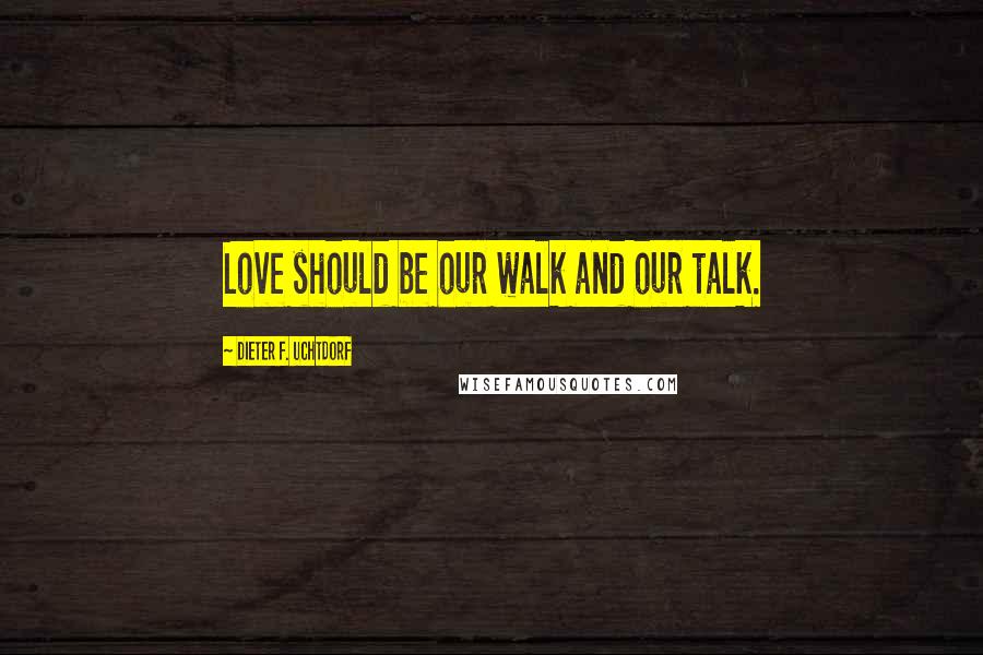 Dieter F. Uchtdorf Quotes: Love should be our walk and our talk.