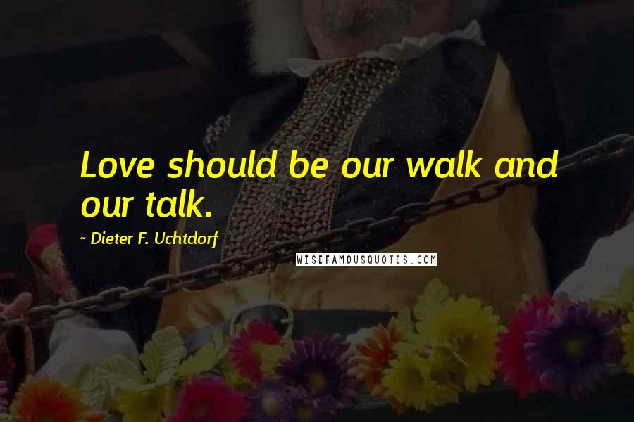 Dieter F. Uchtdorf Quotes: Love should be our walk and our talk.