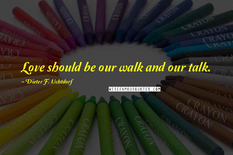 Dieter F. Uchtdorf Quotes: Love should be our walk and our talk.