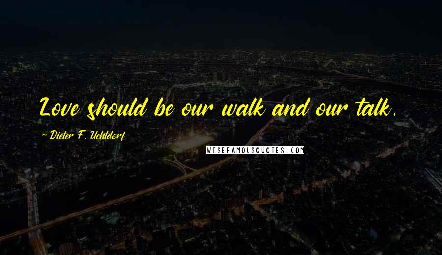 Dieter F. Uchtdorf Quotes: Love should be our walk and our talk.