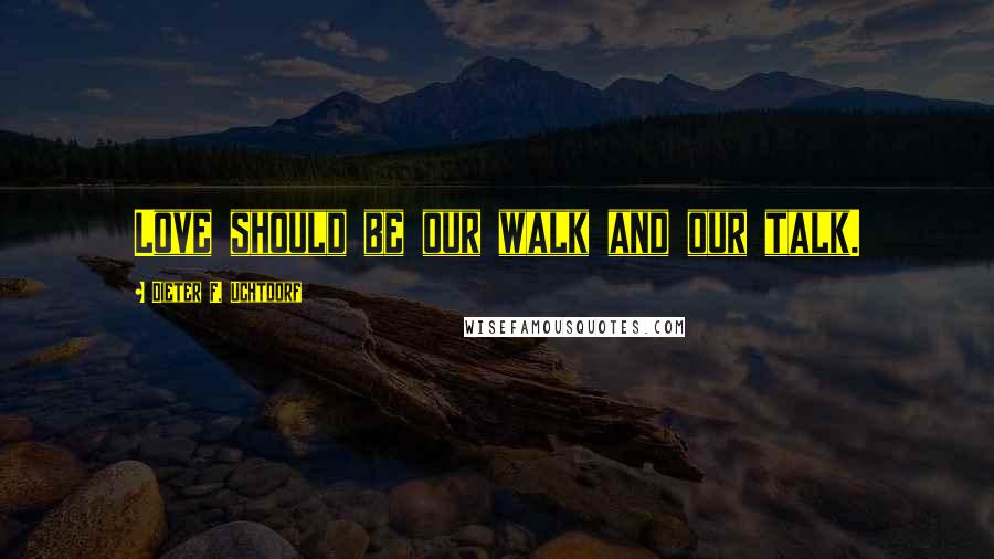 Dieter F. Uchtdorf Quotes: Love should be our walk and our talk.